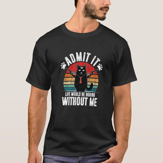 Admit It Life Would Be Boring Without Me  Cat Sarc T-Shirt (Front)