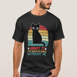 Admit It Life Would Be Boring Without Me Cat T-Shirt