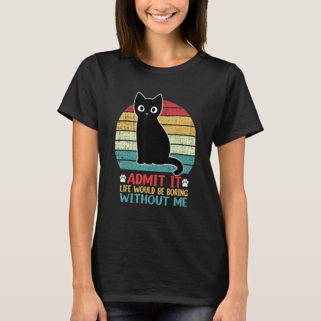 Admit It Life Would Be Boring Without Me  Cat T-Shirt (Front)