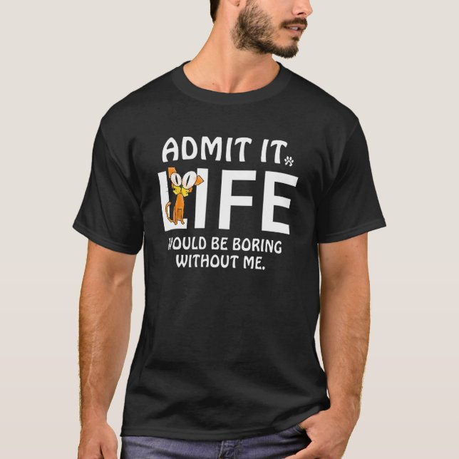 Admit It Life Would Be Boring Without Me Cats Love T-Shirt (Front)