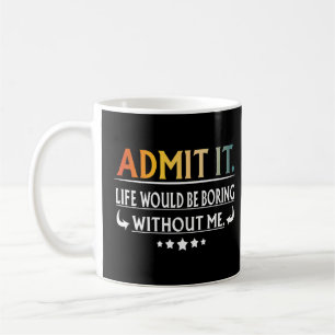 Admit It Life Would Be Boring Without Me  Coffee Mug