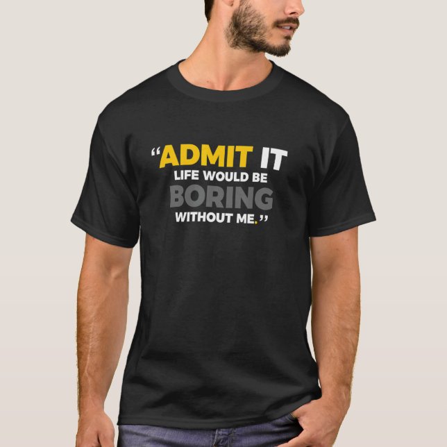 Admit It Life Would Be Boring Without Me Cute  Say T-Shirt (Front)