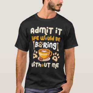 Admit It Life Would Be Boring Without Me Dog Coff T-Shirt