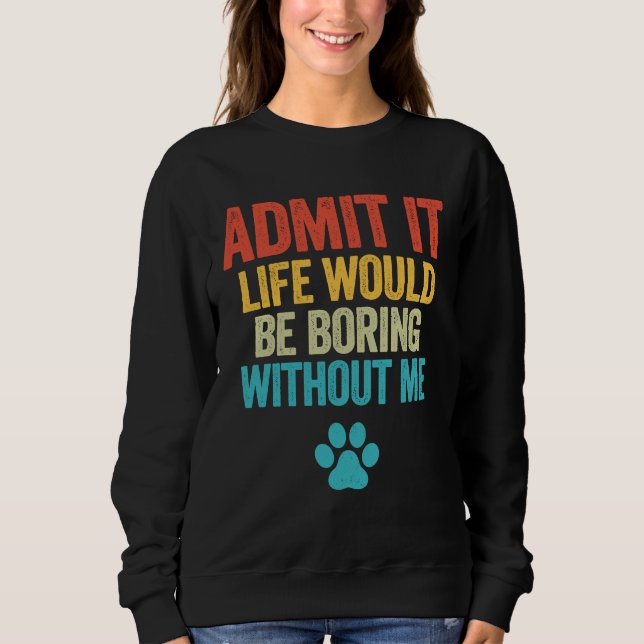 Admit It Life Would Be Boring Without Me  Dog Sweatshirt (Front)
