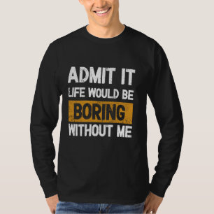 Admit it Life would be boring without me - Excitin T-Shirt