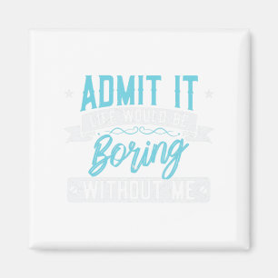 Admit it Life would be boring without me  Exciting Magnet