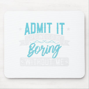 Admit it Life would be boring without me Exciting Mouse Mat