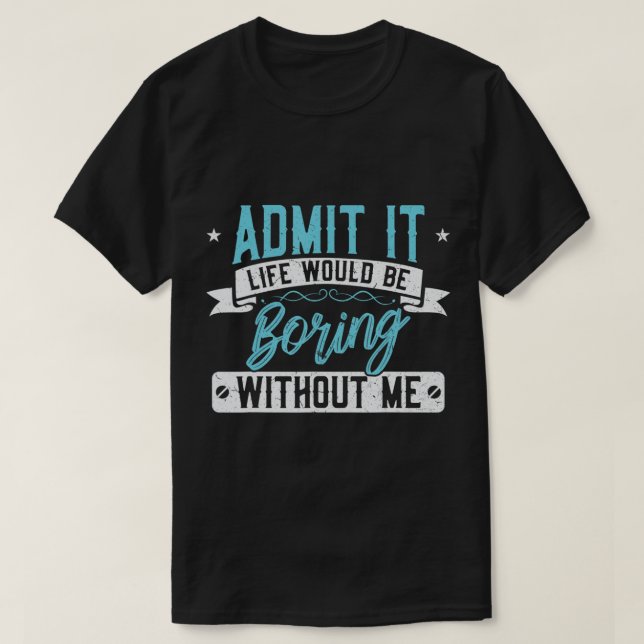 Admit it Life would be boring without me  Exciting T-Shirt (Design Front)