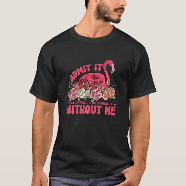 Admit It Life Would Be Boring Without Me Flamingo  T-Shirt (Front)