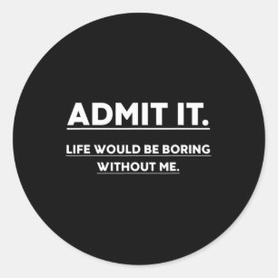 Admit It Life Would Be Boring Without Me Fun Sayin Classic Round Sticker