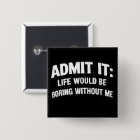Admit it Life Would be Boring Without Me Funny