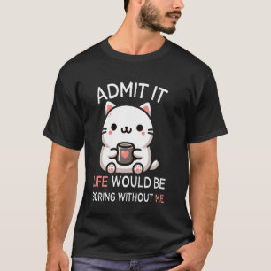 Admit It Life Would Be Boring Without Me Funny Cat T-Shirt