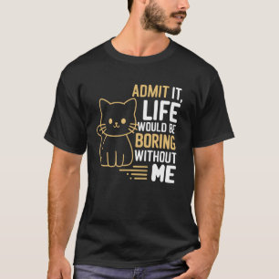 Admit It Life Would Be Boring Without Me Funny Cat T-Shirt