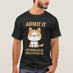 Admit It Life Would Be Boring Without Me Funny Cat T-Shirt