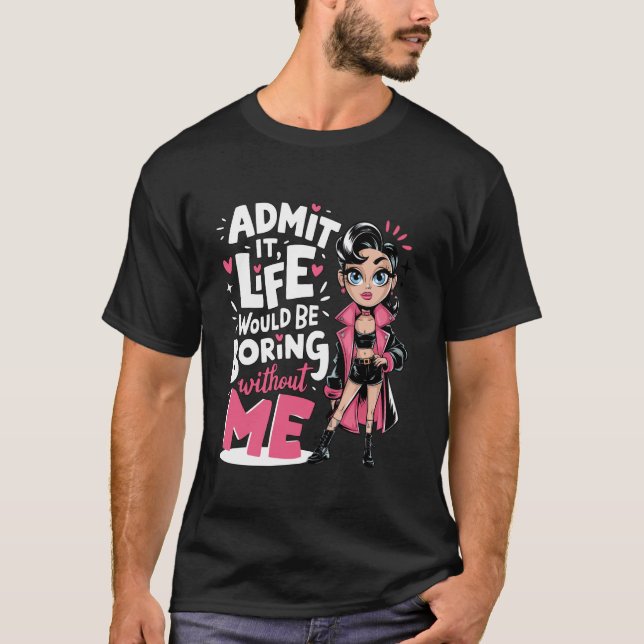 Admit It Life Would Be Boring Without Me Funny Des T-Shirt (Front)