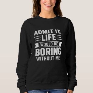 Admit It Life Would Be Boring Without Me Funny Gif Sweatshirt