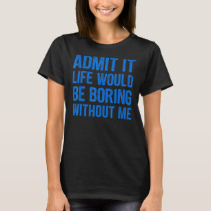 Admit It Life Would Be Boring Without Me Funny Men T-Shirt
