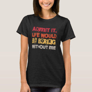 Admit It Life Would Be Boring Without Me Funny Quo T-Shirt