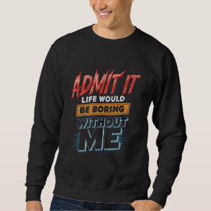 Admit It Life Would Be Boring Without Me Funny Ret Sweatshirt