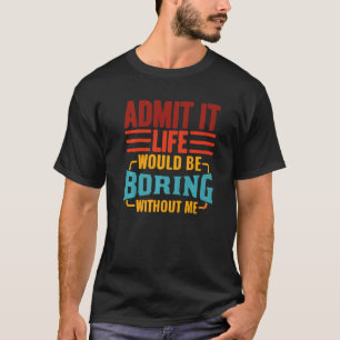 Admit It Life Would Be Boring Without Me, Funny Sa T-Shirt