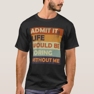Admit It Life Would Be Boring Without Me -Funny Sa T-Shirt