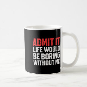 Admit It Life Would Be Boring Without Me Funny Sar Coffee Mug