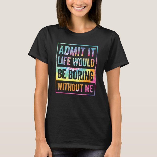 Admit It Life Would Be Boring Without Me Funny Sar T-Shirt (Front)