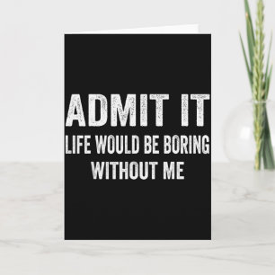 Admit It Life Would Be Boring Without Me Funny Say Card