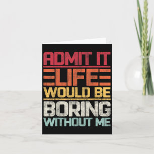 Admit It Life Would Be Boring Without Me Funny Say Card