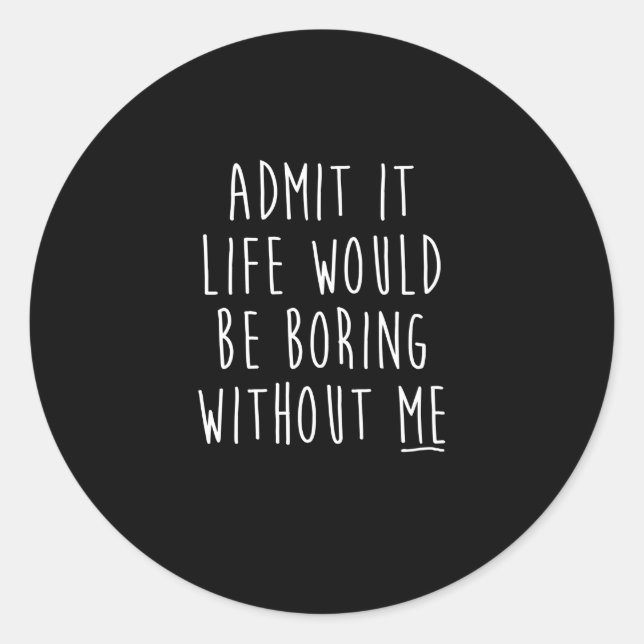 Admit It Life Would Be Boring Without Me Funny Say Classic Round Sticker (Front)