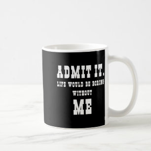 Admit It Life Would Be Boring Without Me Funny Say Coffee Mug