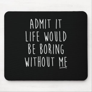 Admit It Life Would Be Boring Without Me Funny Say Mouse Mat