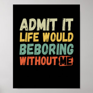 Admit It Life Would Be Boring Without Me Funny Say Poster