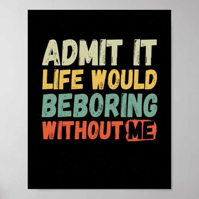 Admit It Life Would Be Boring Without Me Funny Say Poster (Front)