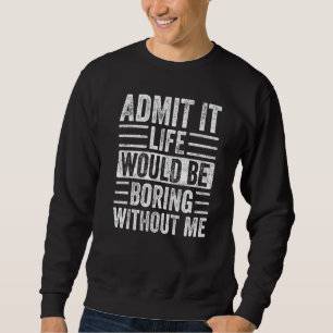 Admit It Life Would Be Boring Without Me Funny Say Sweatshirt
