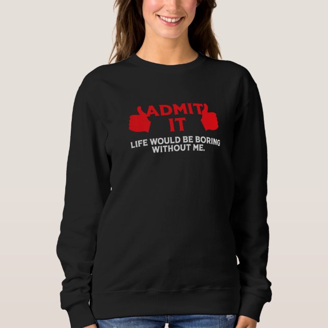 Admit It Life Would Be Boring Without Me Funny Say Sweatshirt (Front)
