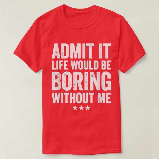 Admit It Life Would Be Boring Without Me Funny Say T-Shirt (Design Front)
