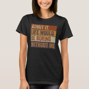 Admit It Life Would Be Boring Without Me Funny Say T-Shirt