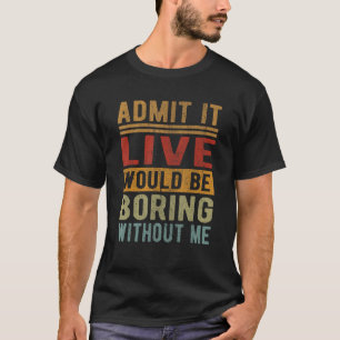 Admit It Life Would Be Boring Without Me Funny Say T-Shirt