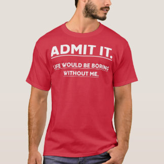 Admit It Life Would Be Boring Without Me Funny Say T-Shirt