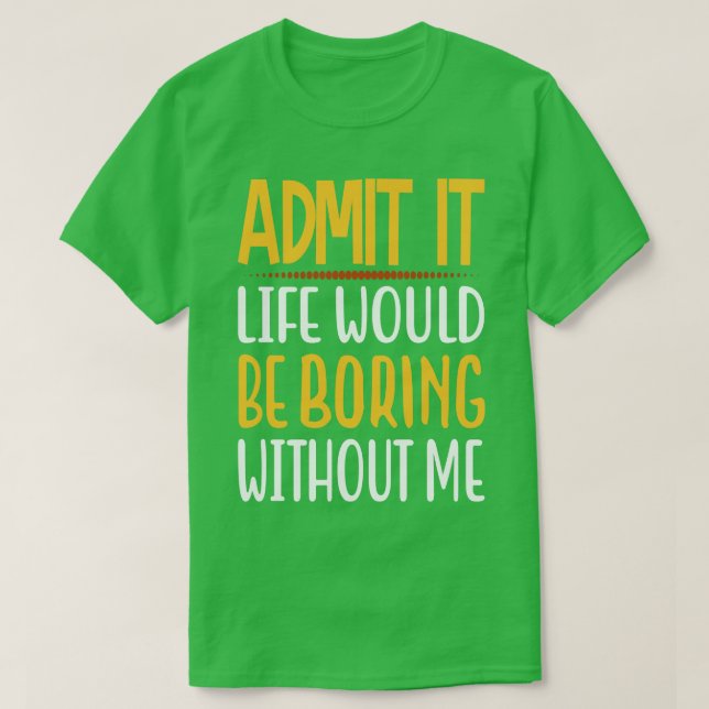 Admit It Life Would Be Boring Without Me Funny Say T-Shirt (Design Front)