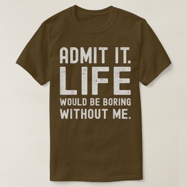 Admit It Life Would Be Boring Without Me Funny Say T-Shirt (Design Front)