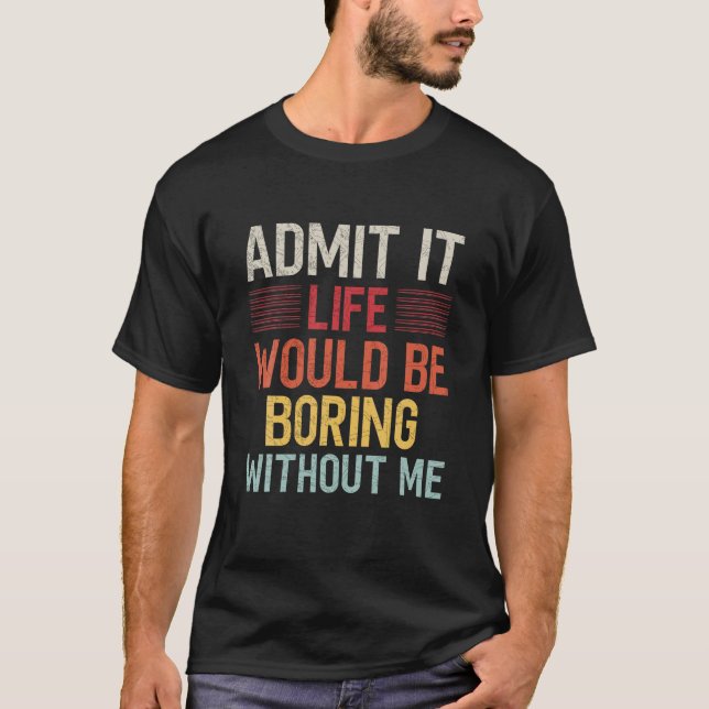 Admit It Life Would Be Boring Without Me Funny Say T-Shirt (Front)