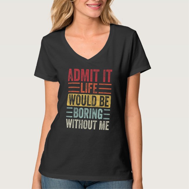 Admit It Life Would Be Boring Without Me Funny Say T-Shirt (Front)