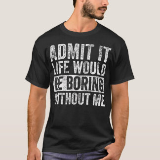 Admit It Life Would Be Boring Without Me Funny Say T-Shirt