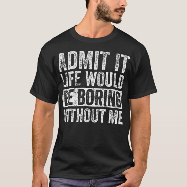 Admit It Life Would Be Boring Without Me Funny Say T-Shirt (Front)