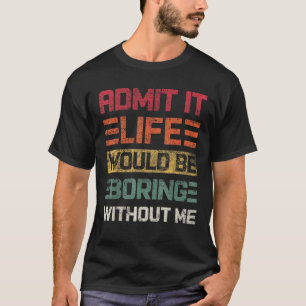Admit It Life Would Be Boring Without Me Funny Say T-Shirt