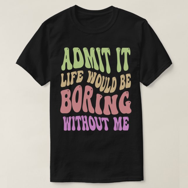 Admit It Life Would Be Boring Without Me Funny Say T-Shirt (Design Front)