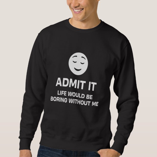 Admit It Life Would Be Boring Without Me Funny Sweatshirt (Front)