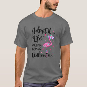 Admit It... Life Would Be Boring Without Me Funny T-Shirt